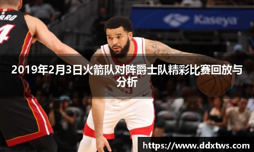2019年2月3日火箭队对阵爵士队精彩比赛回放与分析