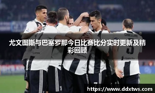 尤文图斯与巴塞罗那今日比赛比分实时更新及精彩回顾