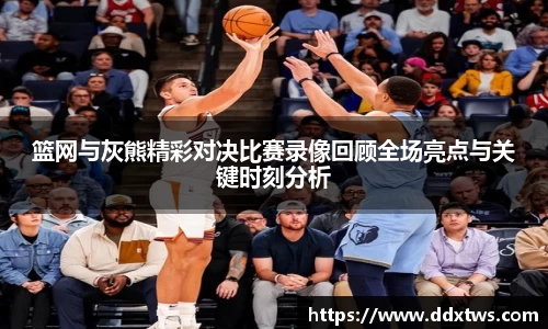 篮网与灰熊精彩对决比赛录像回顾全场亮点与关键时刻分析