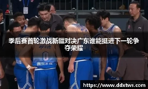 季后赛首轮激战新疆对决广东谁能挺进下一轮争夺荣耀
