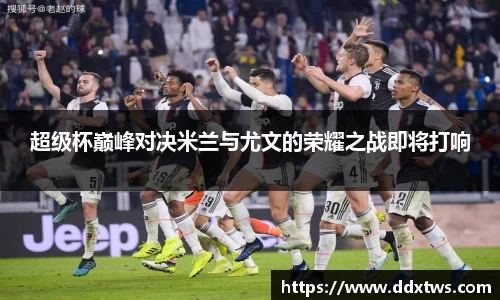 超级杯巅峰对决米兰与尤文的荣耀之战即将打响