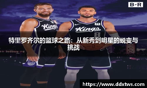 特里罗齐尔的篮球之路：从新秀到明星的蜕变与挑战