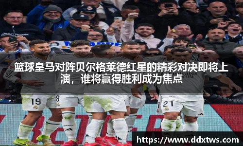 篮球皇马对阵贝尔格莱德红星的精彩对决即将上演，谁将赢得胜利成为焦点