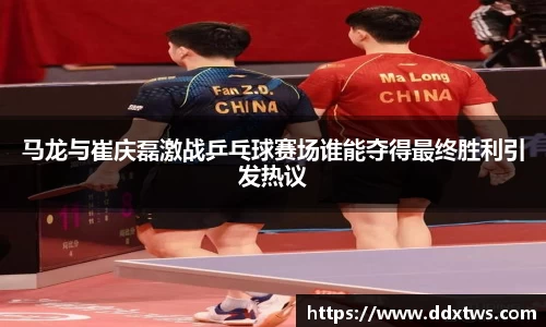 马龙与崔庆磊激战乒乓球赛场谁能夺得最终胜利引发热议