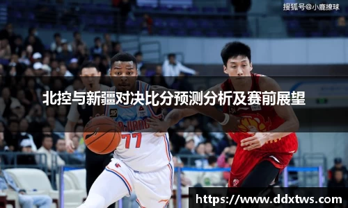 北控与新疆对决比分预测分析及赛前展望
