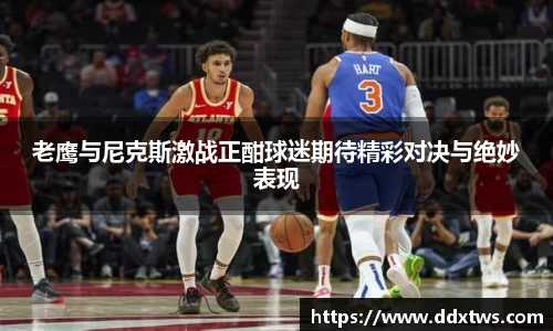 老鹰与尼克斯激战正酣球迷期待精彩对决与绝妙表现