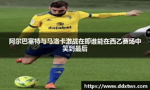阿尔巴塞特与马洛卡激战在即谁能在西乙赛场中笑到最后