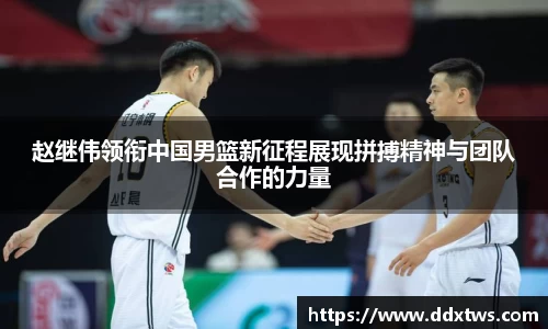 赵继伟领衔中国男篮新征程展现拼搏精神与团队合作的力量