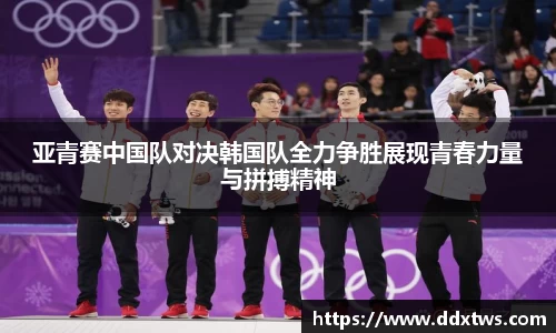 亚青赛中国队对决韩国队全力争胜展现青春力量与拼搏精神